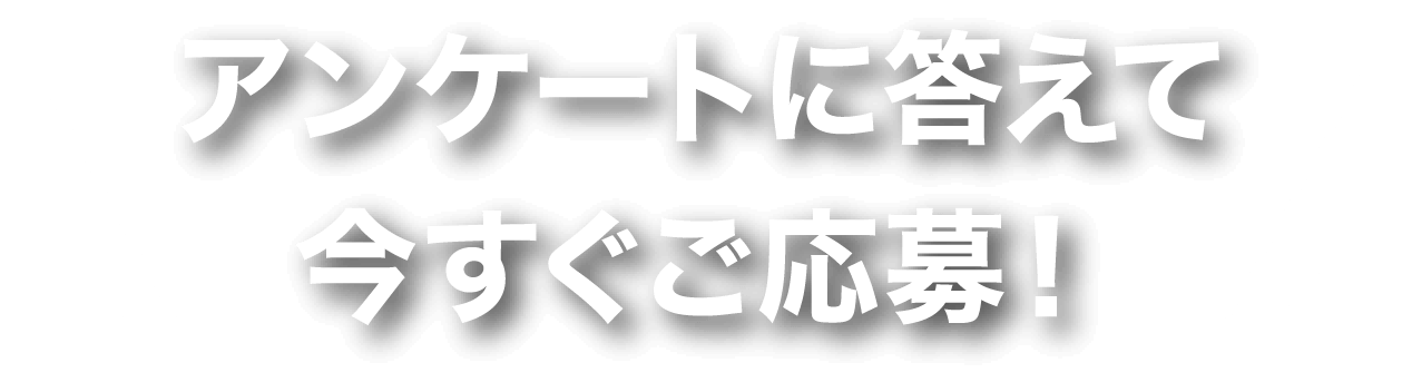 アンケートに答えて今すぐご応募！